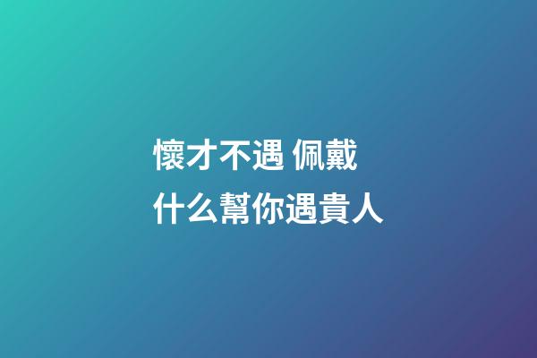 懷才不遇 佩戴什么幫你遇貴人